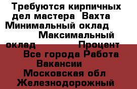 Требуются кирпичных дел мастера. Вахта. › Минимальный оклад ­ 65 000 › Максимальный оклад ­ 99 000 › Процент ­ 20 - Все города Работа » Вакансии   . Московская обл.,Железнодорожный г.